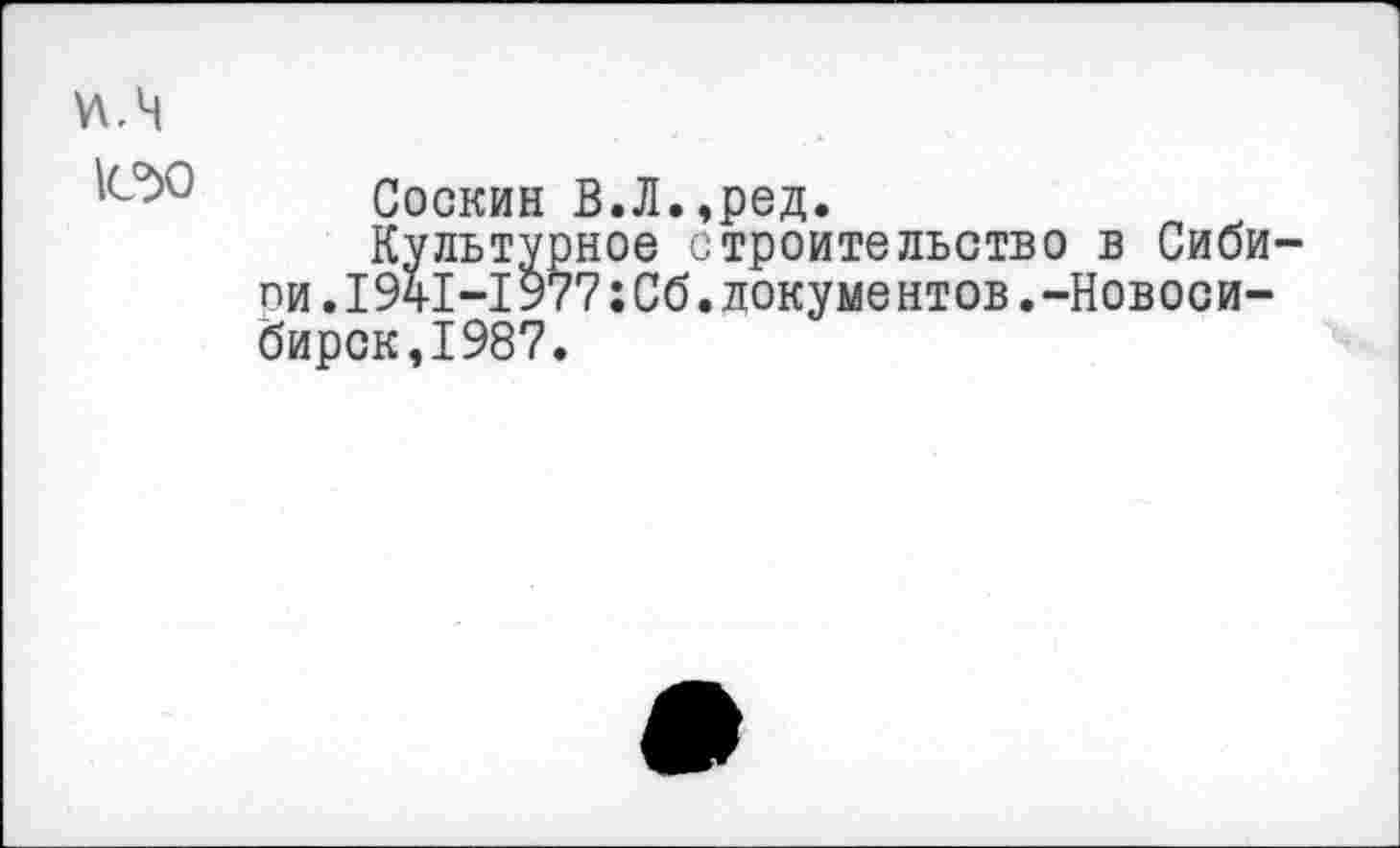 ﻿ЮО
Соскин В.Л.,ред.
Культурное строительство в Сиби-ои.1941-1977:Сб.документов.-Новосибирск, 1987.